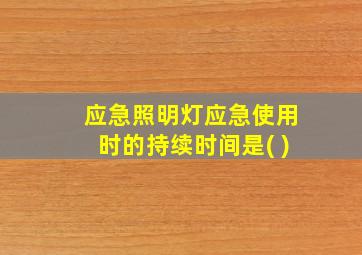 应急照明灯应急使用时的持续时间是( )